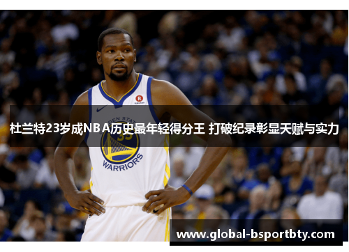 杜兰特23岁成NBA历史最年轻得分王 打破纪录彰显天赋与实力