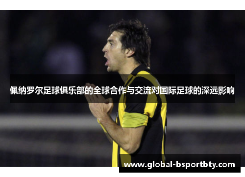 佩纳罗尔足球俱乐部的全球合作与交流对国际足球的深远影响