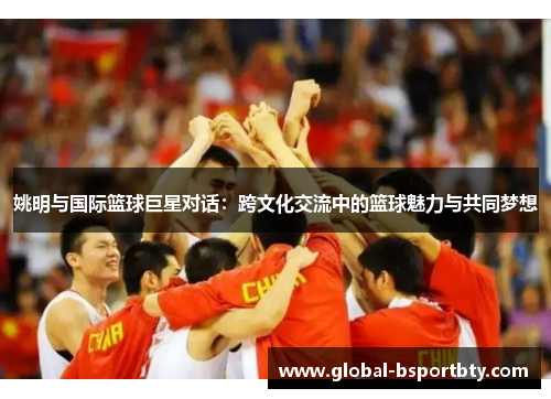 姚明与国际篮球巨星对话：跨文化交流中的篮球魅力与共同梦想