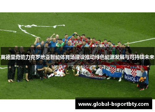 莫德里奇助力克罗地亚智能体育场建设推动绿色能源发展与可持续未来