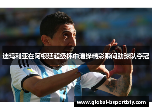 迪玛利亚在阿根廷超级杯中演绎精彩瞬间助球队夺冠