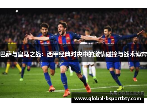 巴萨与皇马之战：西甲经典对决中的激情碰撞与战术博弈