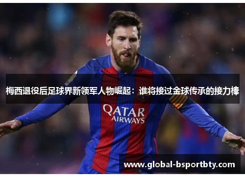 梅西退役后足球界新领军人物崛起：谁将接过金球传承的接力棒