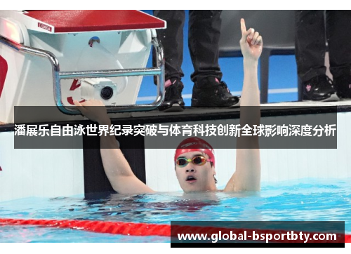 潘展乐自由泳世界纪录突破与体育科技创新全球影响深度分析