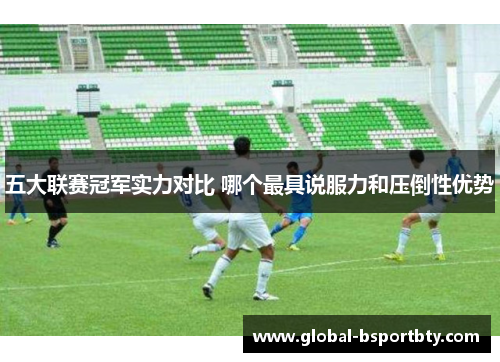 五大联赛冠军实力对比 哪个最具说服力和压倒性优势