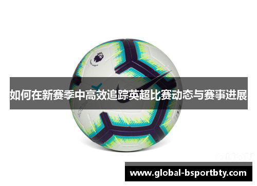 如何在新赛季中高效追踪英超比赛动态与赛事进展