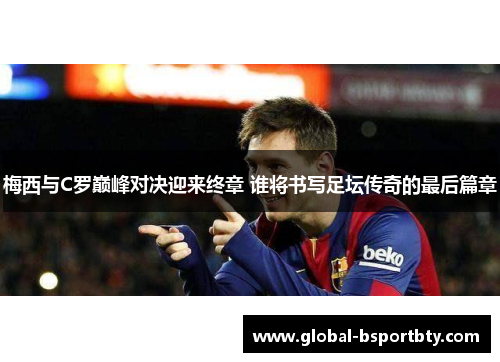 梅西与C罗巅峰对决迎来终章 谁将书写足坛传奇的最后篇章