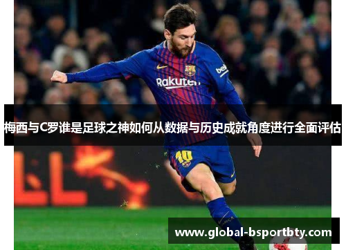 梅西与C罗谁是足球之神如何从数据与历史成就角度进行全面评估