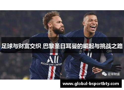 足球与财富交织 巴黎圣日耳曼的崛起与挑战之路