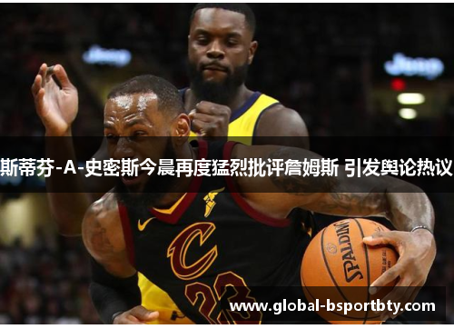 斯蒂芬-A-史密斯今晨再度猛烈批评詹姆斯 引发舆论热议