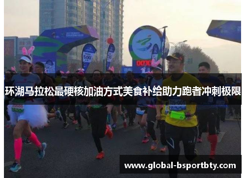 环湖马拉松最硬核加油方式美食补给助力跑者冲刺极限