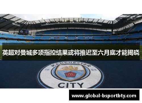 英超对曼城多项指控结果或将推迟至六月底才能揭晓