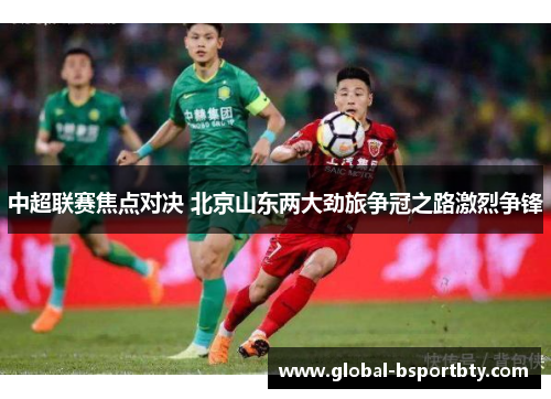 中超联赛焦点对决 北京山东两大劲旅争冠之路激烈争锋