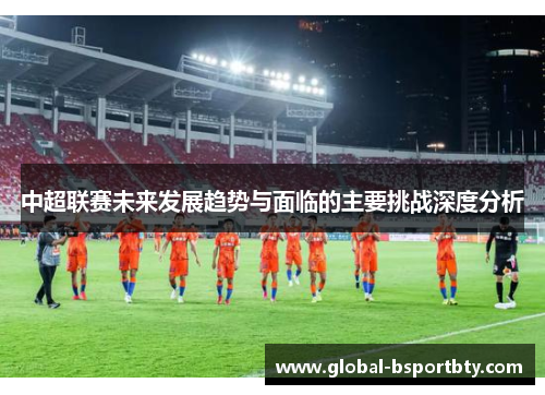 中超联赛未来发展趋势与面临的主要挑战深度分析
