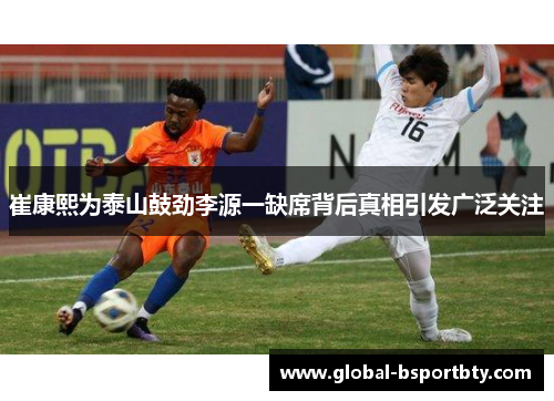 崔康熙为泰山鼓劲李源一缺席背后真相引发广泛关注