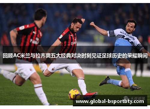 回顾AC米兰与拉齐奥五大经典对决时刻见证足球历史的荣耀瞬间