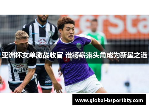 亚洲杯女单激战收官 谁将崭露头角成为新星之选
