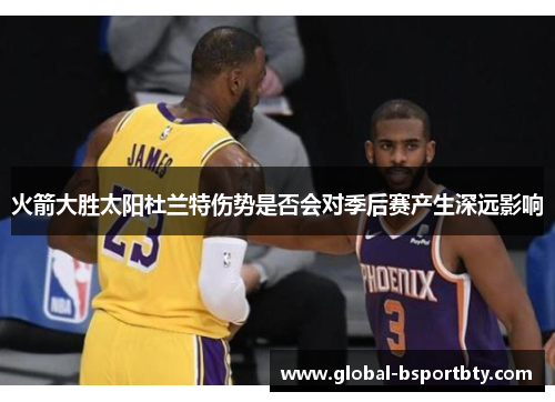 火箭大胜太阳杜兰特伤势是否会对季后赛产生深远影响