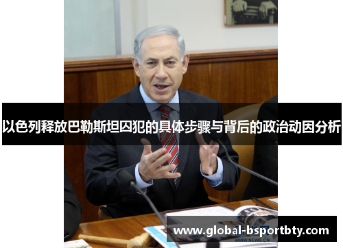 以色列释放巴勒斯坦囚犯的具体步骤与背后的政治动因分析