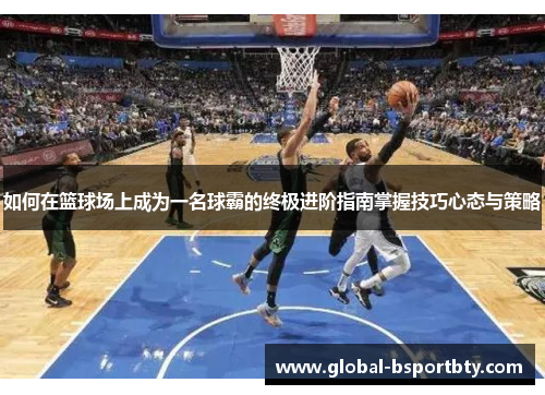 如何在篮球场上成为一名球霸的终极进阶指南掌握技巧心态与策略