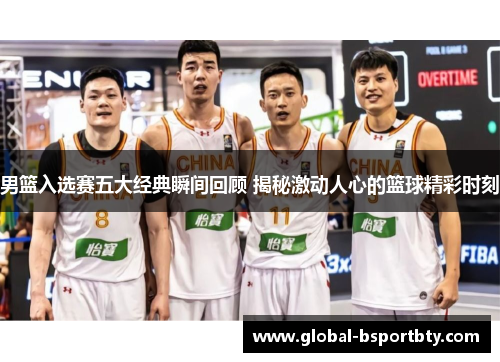男篮入选赛五大经典瞬间回顾 揭秘激动人心的篮球精彩时刻