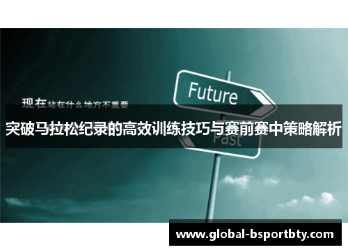 突破马拉松纪录的高效训练技巧与赛前赛中策略解析