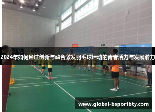 2024年如何通过创新与融合激发羽毛球运动的青春活力与发展潜力