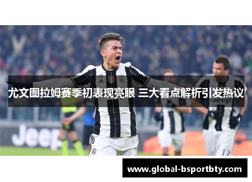 尤文图拉姆赛季初表现亮眼 三大看点解析引发热议