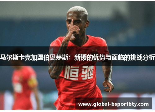 马尔斯卡克加盟伯恩茅斯：新援的优势与面临的挑战分析