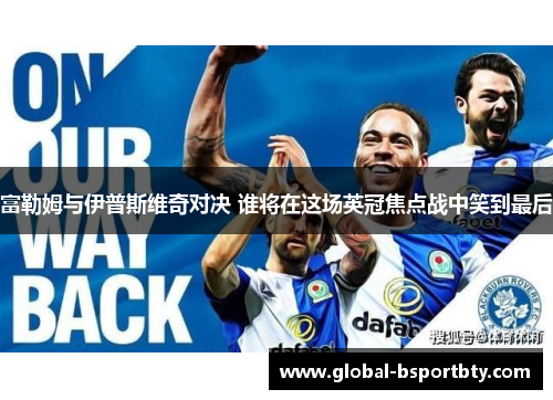 富勒姆与伊普斯维奇对决 谁将在这场英冠焦点战中笑到最后