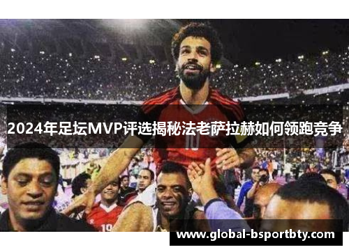 2024年足坛MVP评选揭秘法老萨拉赫如何领跑竞争