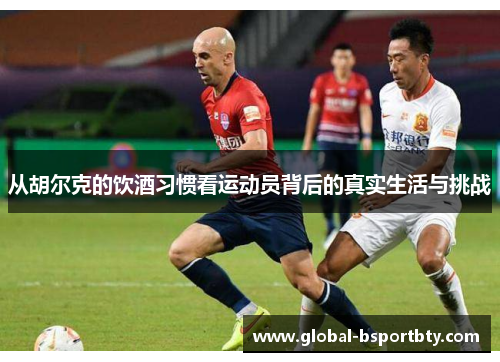 从胡尔克的饮酒习惯看运动员背后的真实生活与挑战