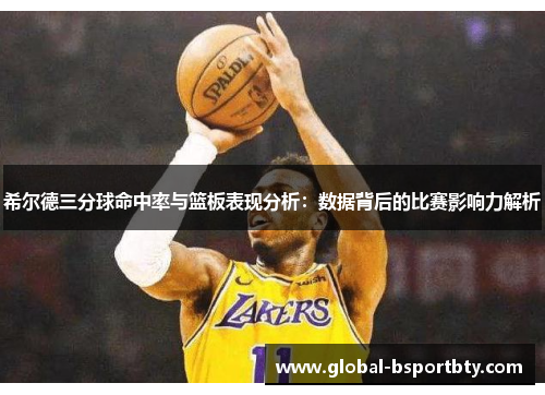 希尔德三分球命中率与篮板表现分析：数据背后的比赛影响力解析