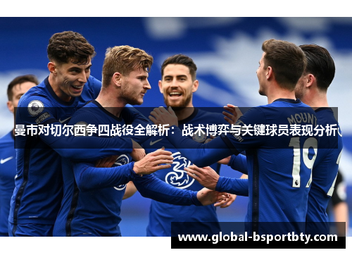 曼市对切尔西争四战役全解析：战术博弈与关键球员表现分析
