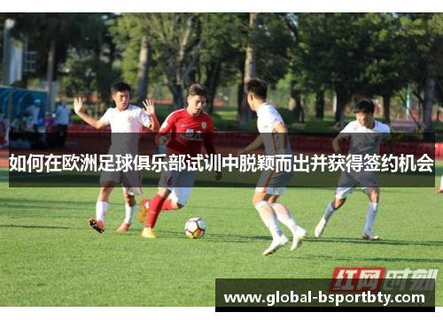 如何在欧洲足球俱乐部试训中脱颖而出并获得签约机会