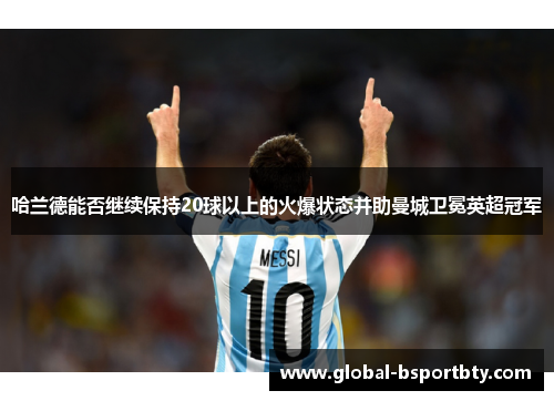 哈兰德能否继续保持20球以上的火爆状态并助曼城卫冕英超冠军