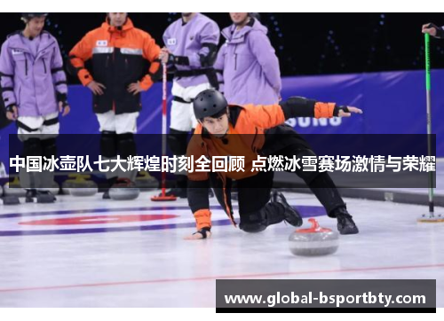 中国冰壶队七大辉煌时刻全回顾 点燃冰雪赛场激情与荣耀