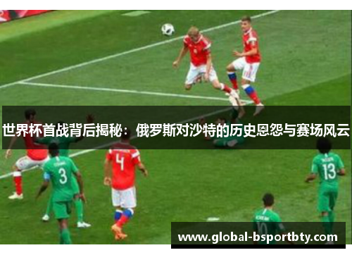 世界杯首战背后揭秘：俄罗斯对沙特的历史恩怨与赛场风云