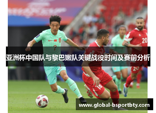 亚洲杯中国队与黎巴嫩队关键战役时间及赛前分析