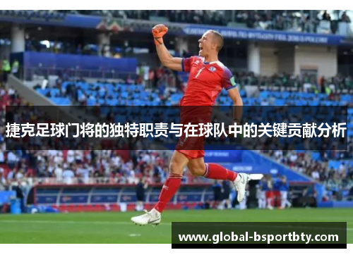 捷克足球门将的独特职责与在球队中的关键贡献分析