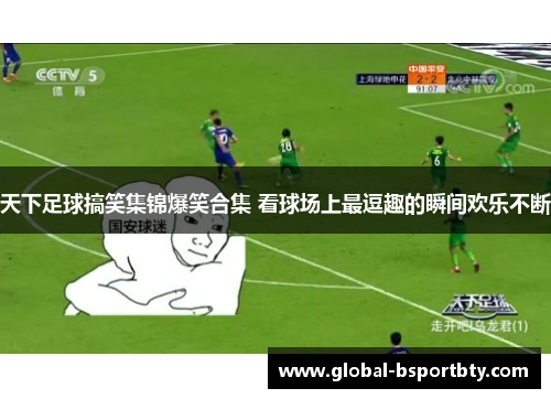 天下足球搞笑集锦爆笑合集 看球场上最逗趣的瞬间欢乐不断