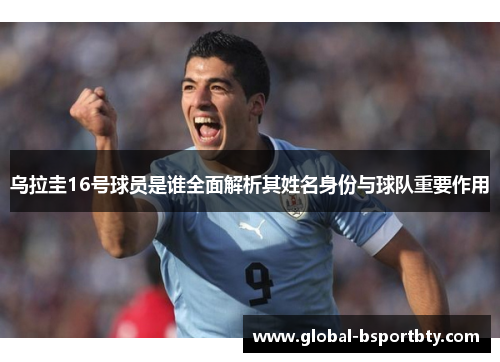 乌拉圭16号球员是谁全面解析其姓名身份与球队重要作用