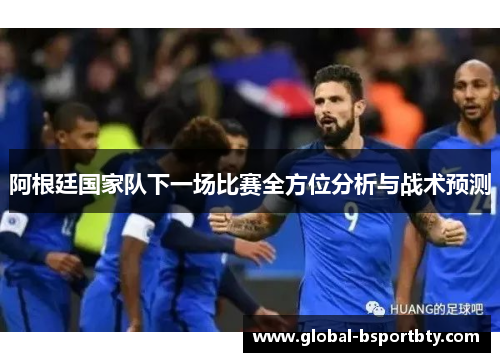 阿根廷国家队下一场比赛全方位分析与战术预测