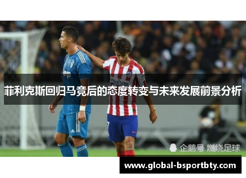 菲利克斯回归马竞后的态度转变与未来发展前景分析