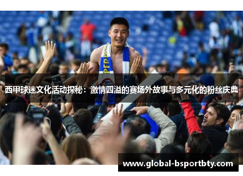 西甲球迷文化活动探秘：激情四溢的赛场外故事与多元化的粉丝庆典